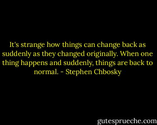 It's strange how things can change back as suddenly as they changed originally. When one thing happens and suddenly, things are back to normal. - Stephen Chbosky