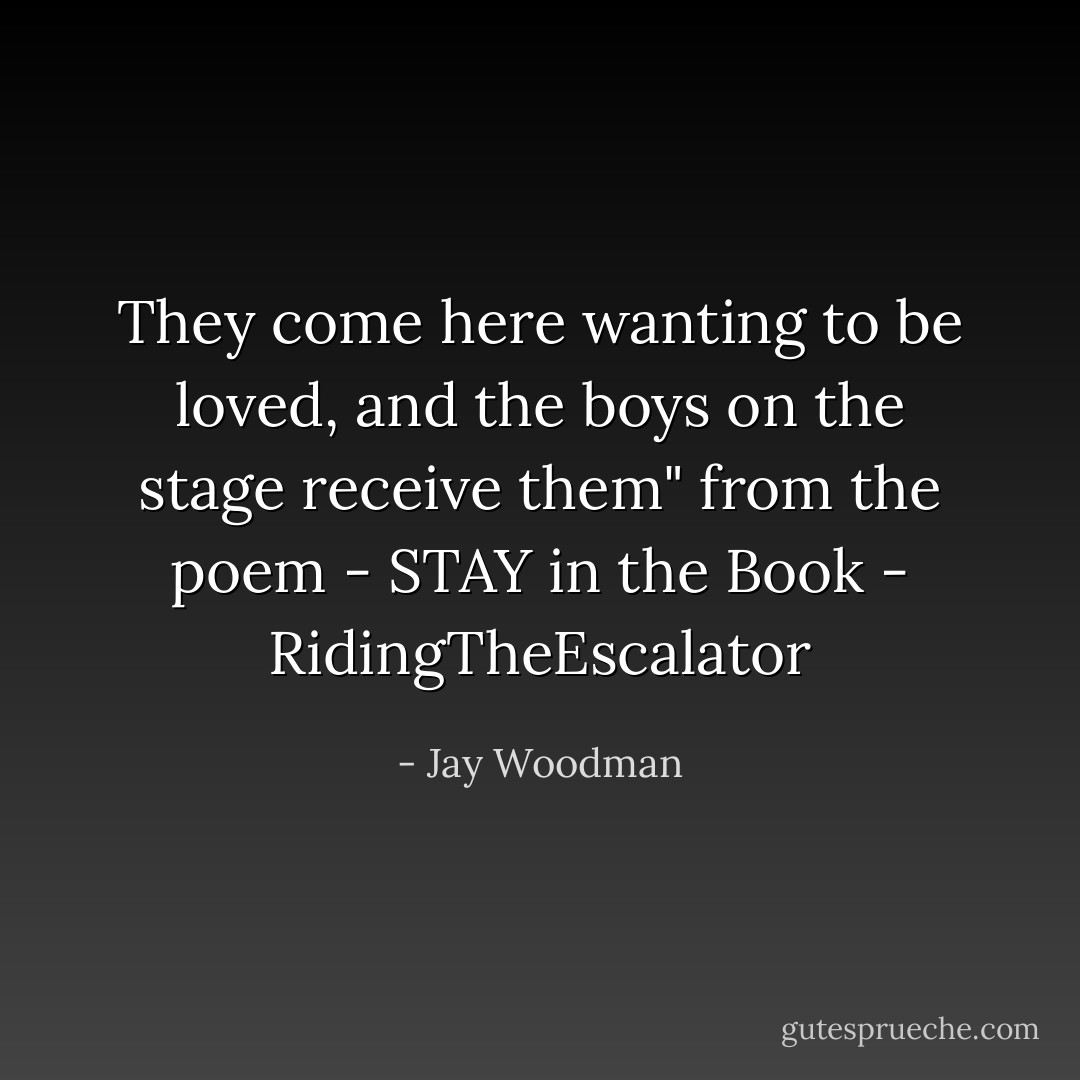 They come here wanting to be loved, and the boys on the stage receive them" from the poem - STAY in the Book - RidingTheEscalator - Jay Woodman
