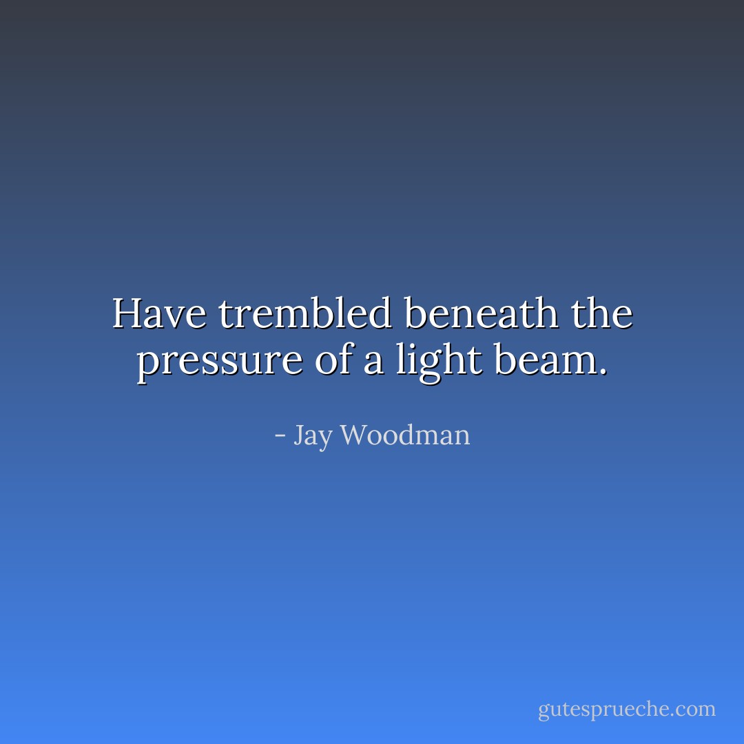 Have trembled beneath the pressure of a light beam. - Jay Woodman
