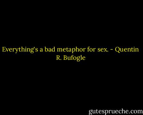Everything's a bad metaphor for sex. - Quentin R. Bufogle