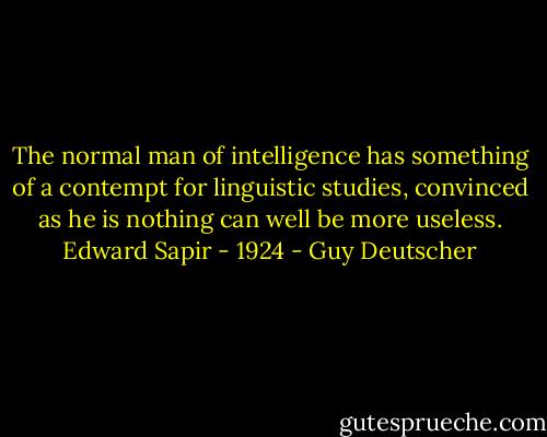 The normal man of intelligence has something of a contempt for linguistic studies, convinced as he is nothing can well be more useless. Edward Sapir - 1924 - Guy Deutscher