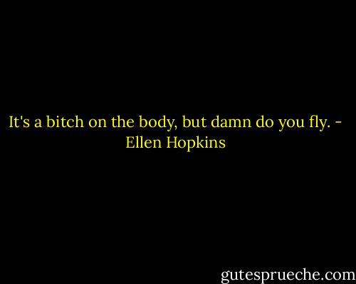 It's a bitch on the body, but damn do you fly. - Ellen Hopkins