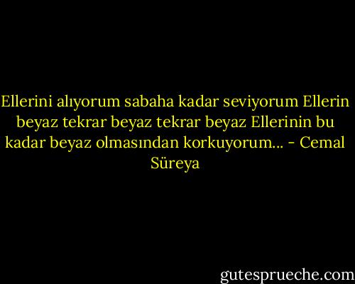 Ellerini alıyorum sabaha kadar seviyorum<br />Ellerin beyaz tekrar beyaz tekrar beyaz<br />Ellerinin bu kadar beyaz olmasından korkuyorum... - Cemal Süreya