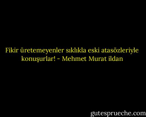 Fikir üretemeyenler sıklıkla eski atasözleriyle konuşurlar! - Mehmet Murat ildan