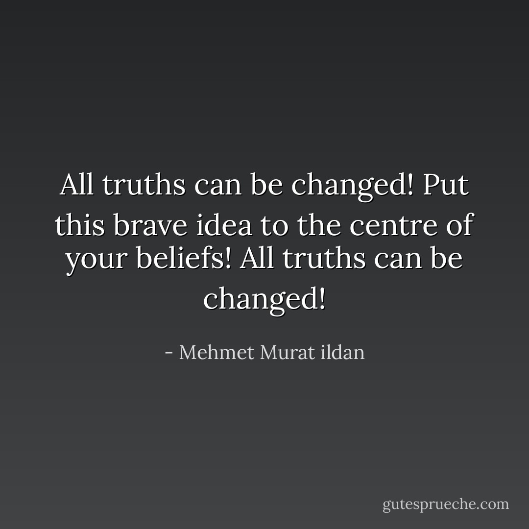All truths can be changed! Put this brave idea to the centre of your beliefs! All truths can be changed! - Mehmet Murat ildan