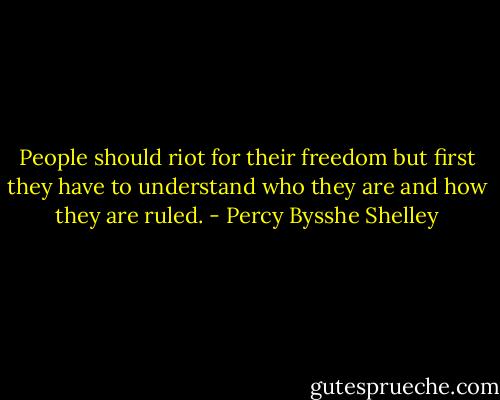 People should riot for their freedom but first they have to understand who they are and how they are ruled. - Percy Bysshe Shelley