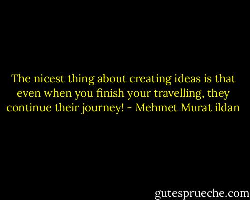 The nicest thing about creating ideas is that even when you finish your travelling, they continue their journey! - Mehmet Murat ildan