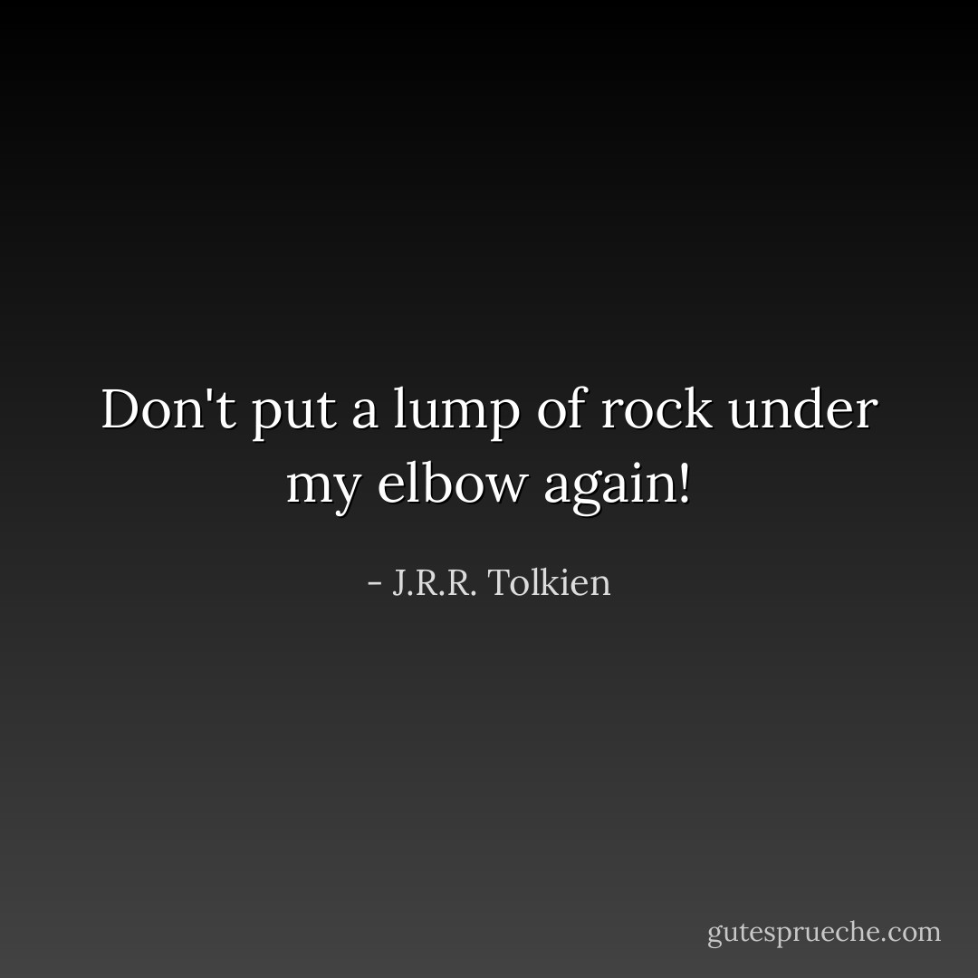 Don't put a lump of rock under my elbow again! - J.R.R. Tolkien