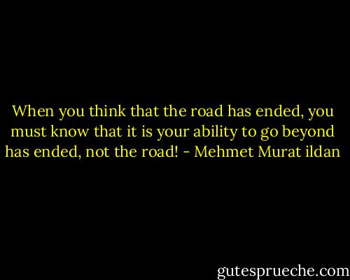 When you think that the road has ended, you must know that it is your ability to go beyond has ended, not the road! - Mehmet Murat ildan