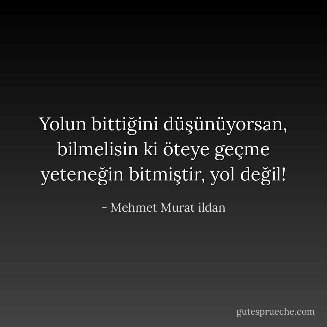 Yolun bittiğini düşünüyorsan, bilmelisin ki öteye geçme yeteneğin bitmiştir, yol değil! - Mehmet Murat ildan