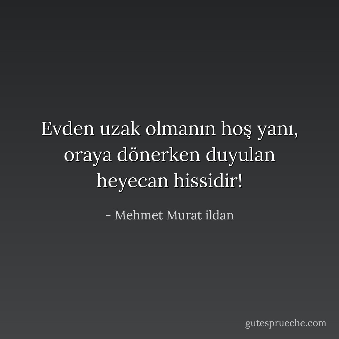 Evden uzak olmanın hoş yanı, oraya dönerken duyulan heyecan hissidir! - Mehmet Murat ildan