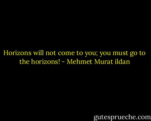 Horizons will not come to you; you must go to the horizons! - Mehmet Murat ildan
