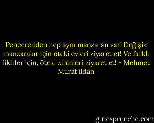 Pencerenden hep aynı manzaran var! Değişik manzaralar için öteki evleri ziyaret et! Ve farklı fikirler için, öteki zihinleri ziyaret et! - Mehmet Murat ildan