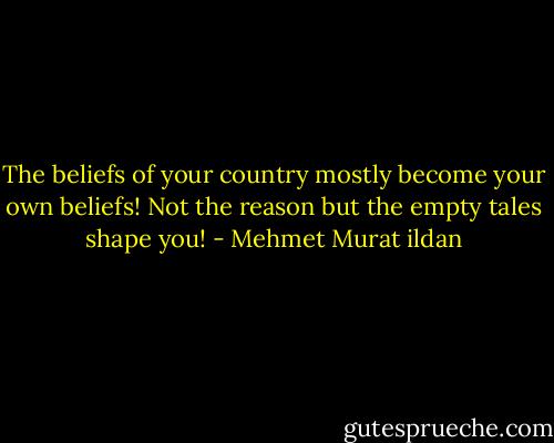 The beliefs of your country mostly become your own beliefs! Not the reason but the empty tales shape you! - Mehmet Murat ildan