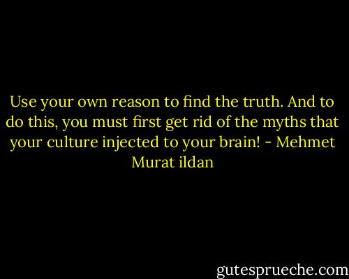 Use your own reason to find the truth. And to do this, you must first get rid of the myths that your culture injected to your brain! - Mehmet Murat ildan