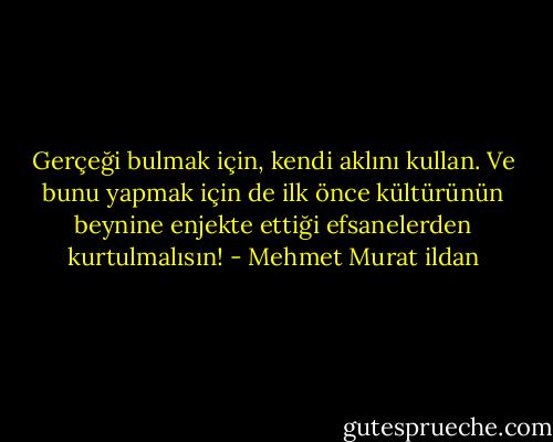 Gerçeği bulmak için, kendi aklını kullan. Ve bunu yapmak için de ilk önce kültürünün beynine enjekte ettiği efsanelerden kurtulmalısın! - Mehmet Murat ildan
