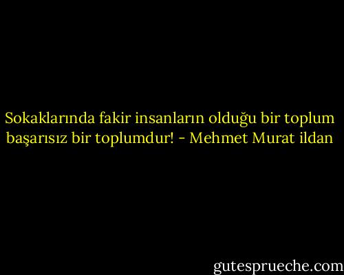 Sokaklarında fakir insanların olduğu bir toplum başarısız bir toplumdur! - Mehmet Murat ildan