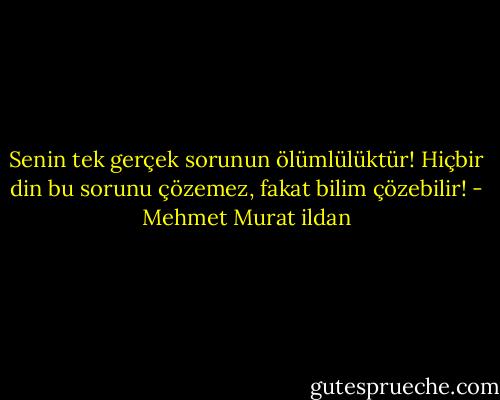 Senin tek gerçek sorunun ölümlülüktür! Hiçbir din bu sorunu çözemez, fakat bilim çözebilir! - Mehmet Murat ildan