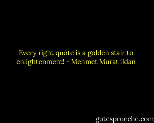 Every right quote is a golden stair to enlightenment! - Mehmet Murat ildan