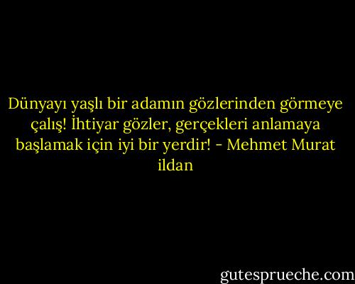 Dünyayı yaşlı bir adamın gözlerinden görmeye çalış! İhtiyar gözler, gerçekleri anlamaya başlamak için iyi bir yerdir! - Mehmet Murat ildan
