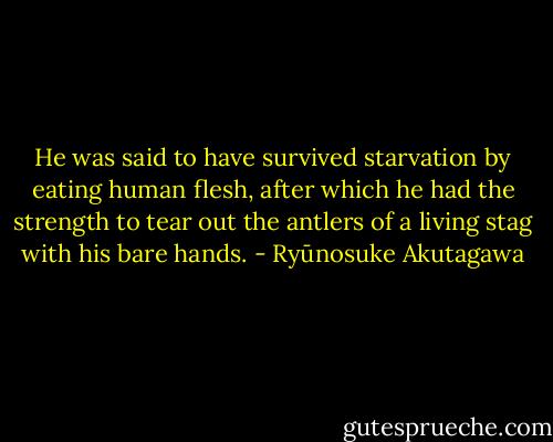 He was said to have survived starvation by eating human flesh, after which he had the strength to tear out the antlers of a living stag with his bare hands. - Ryūnosuke Akutagawa
