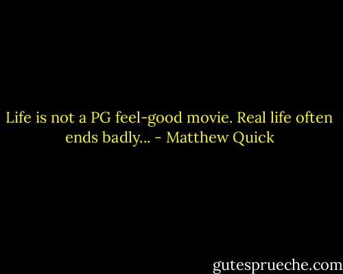 Life is not a PG feel-good movie. Real life often ends badly... - Matthew Quick
