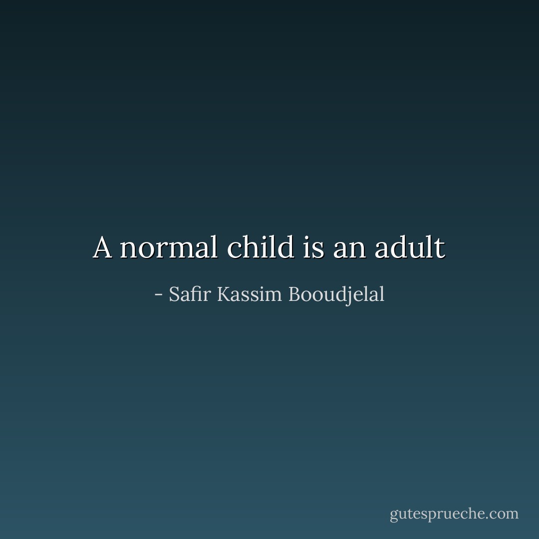 A normal child is an adult - Safir Kassim Booudjelal