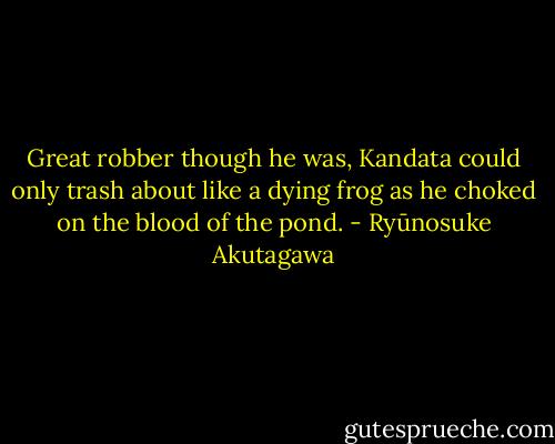 Great robber though he was, Kandata could only trash about like a dying frog as he choked on the blood of the pond. - Ryūnosuke Akutagawa