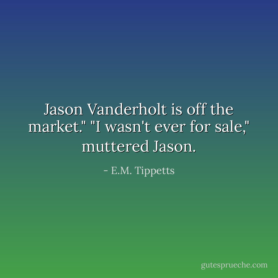 Jason Vanderholt is off the market."<br />"I wasn't ever for sale," muttered Jason. - E.M. Tippetts