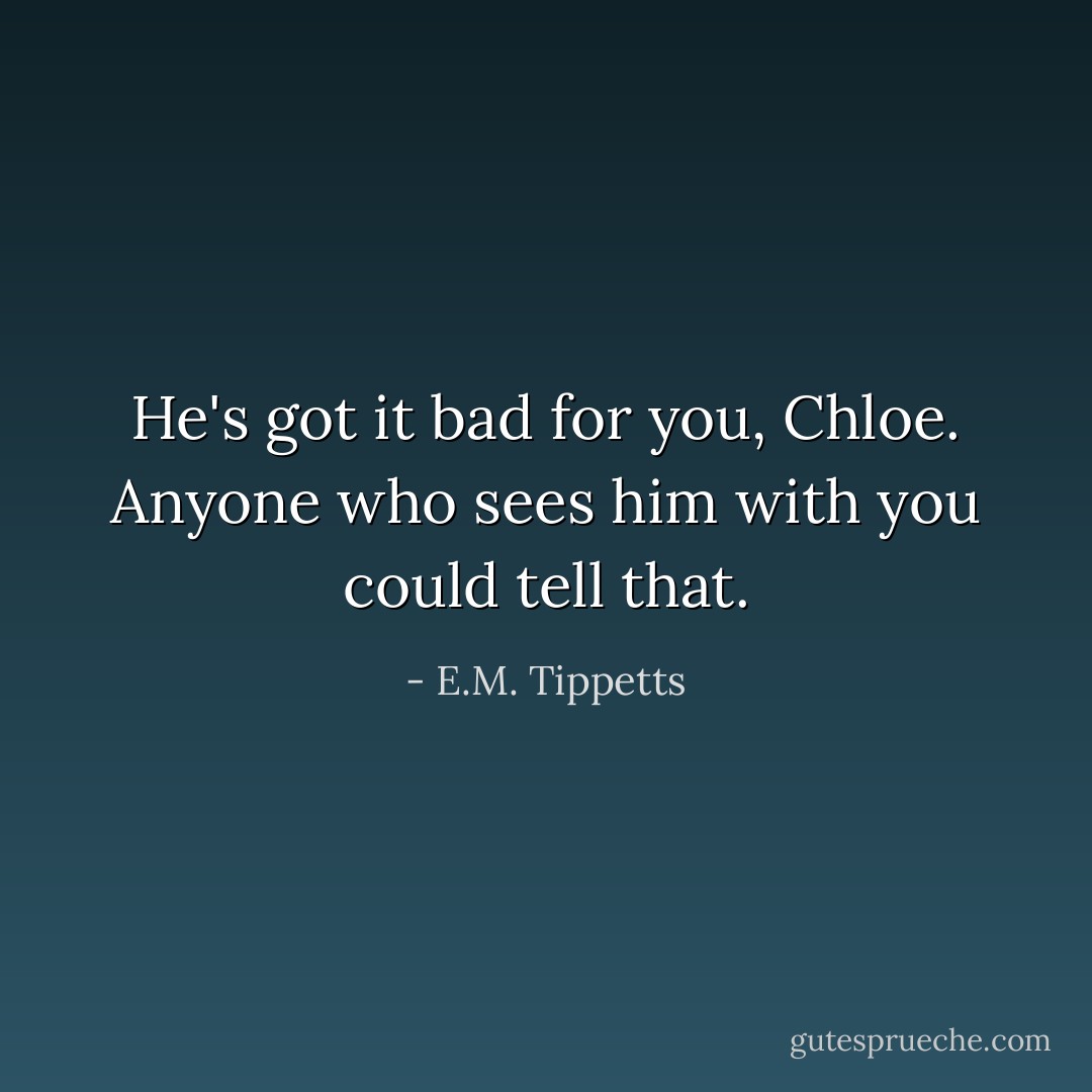 He's got it bad for you, Chloe. Anyone who sees him with you could tell that. - E.M. Tippetts