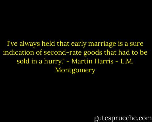 I've always held that early marriage is a sure indication of second-rate goods that had to be sold in a hurry." - Martin Harris - L.M. Montgomery