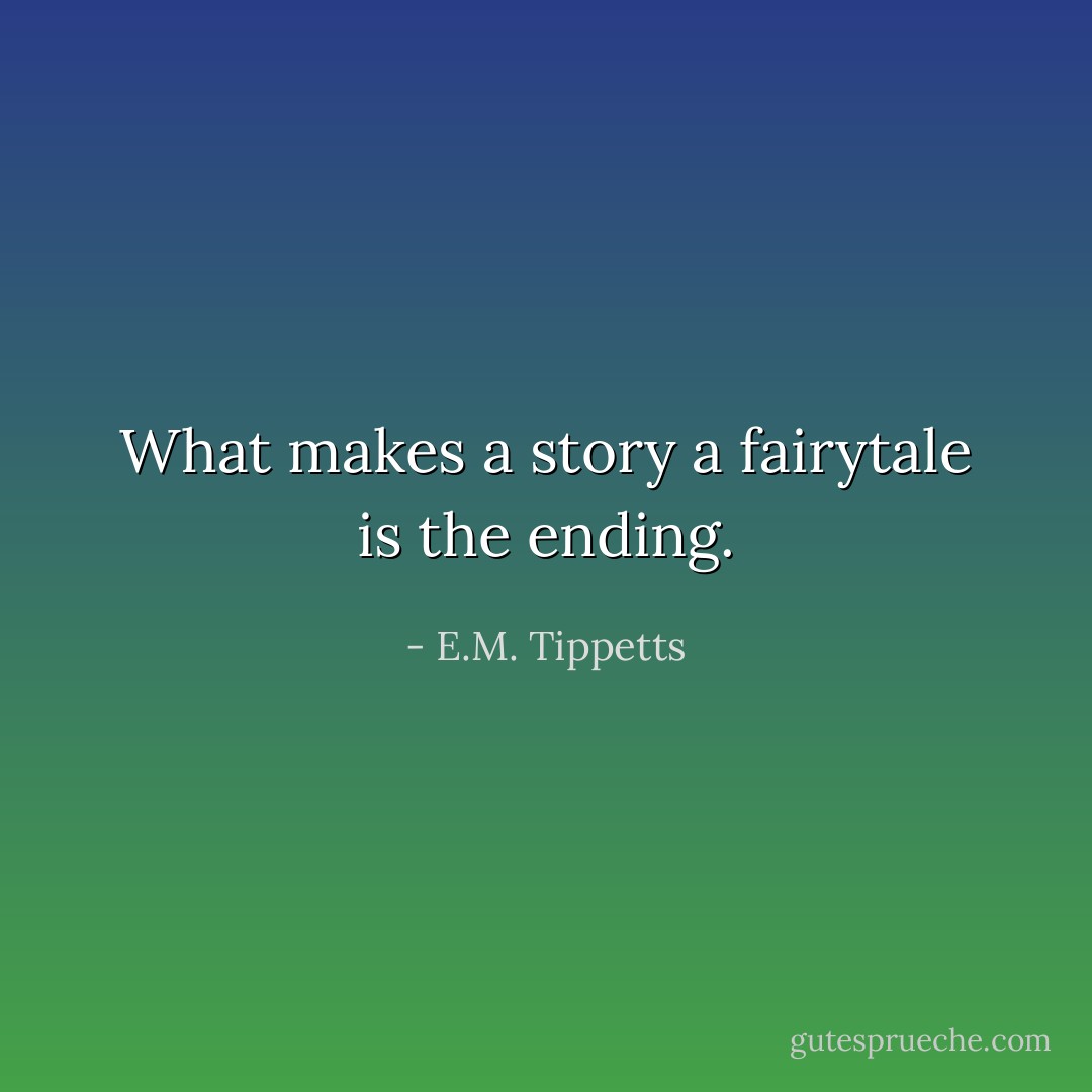 What makes a story a fairytale is the ending. - E.M. Tippetts