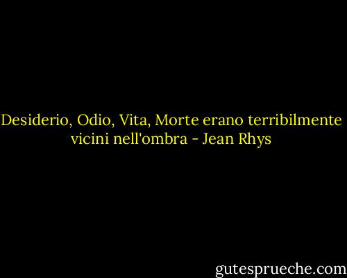 Desiderio, Odio, Vita, Morte erano terribilmente vicini nell'ombra - Jean Rhys