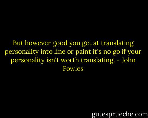 But however good you get at translating personality into line or paint it's no go if your personality isn't worth translating. - John Fowles