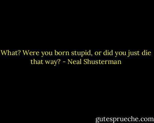 What? Were you born stupid, or did you just die that way? - Neal Shusterman