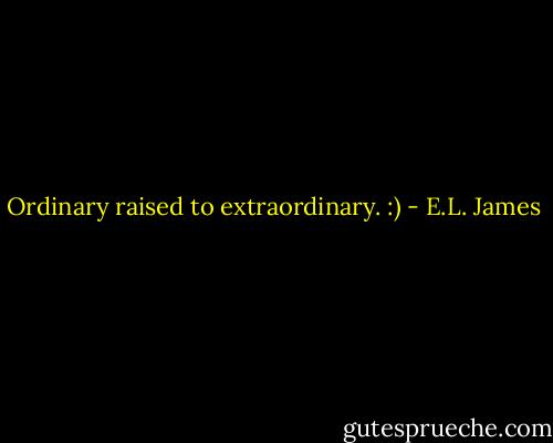 Ordinary raised to extraordinary. :) - E.L. James