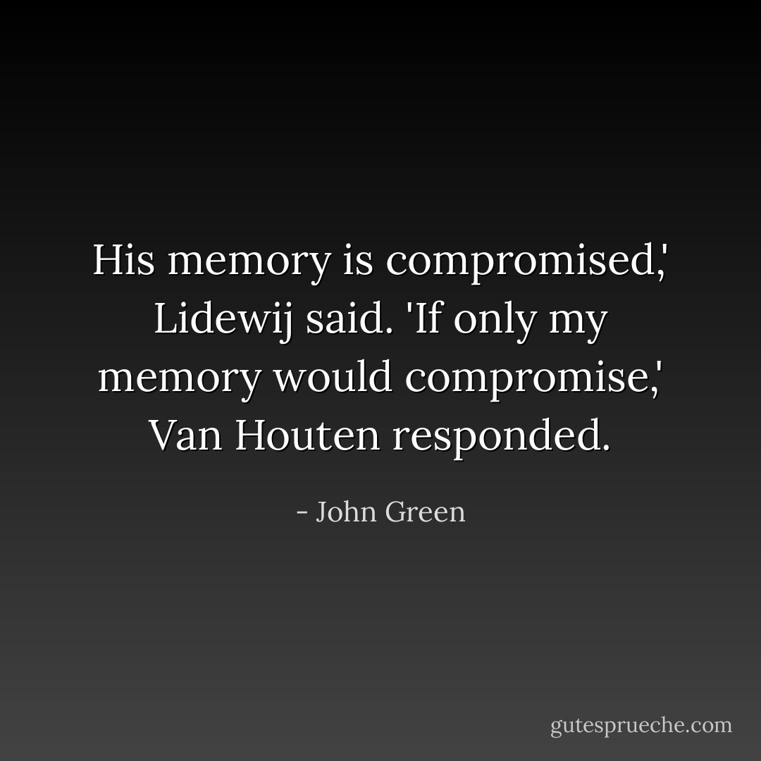 His memory is compromised,' Lidewij said. 'If only my memory would compromise,' Van Houten responded. - John Green