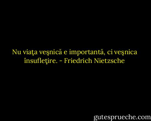 Nu viaţa veşnică e importantă, ci veşnica însufleţire. - Friedrich Nietzsche
