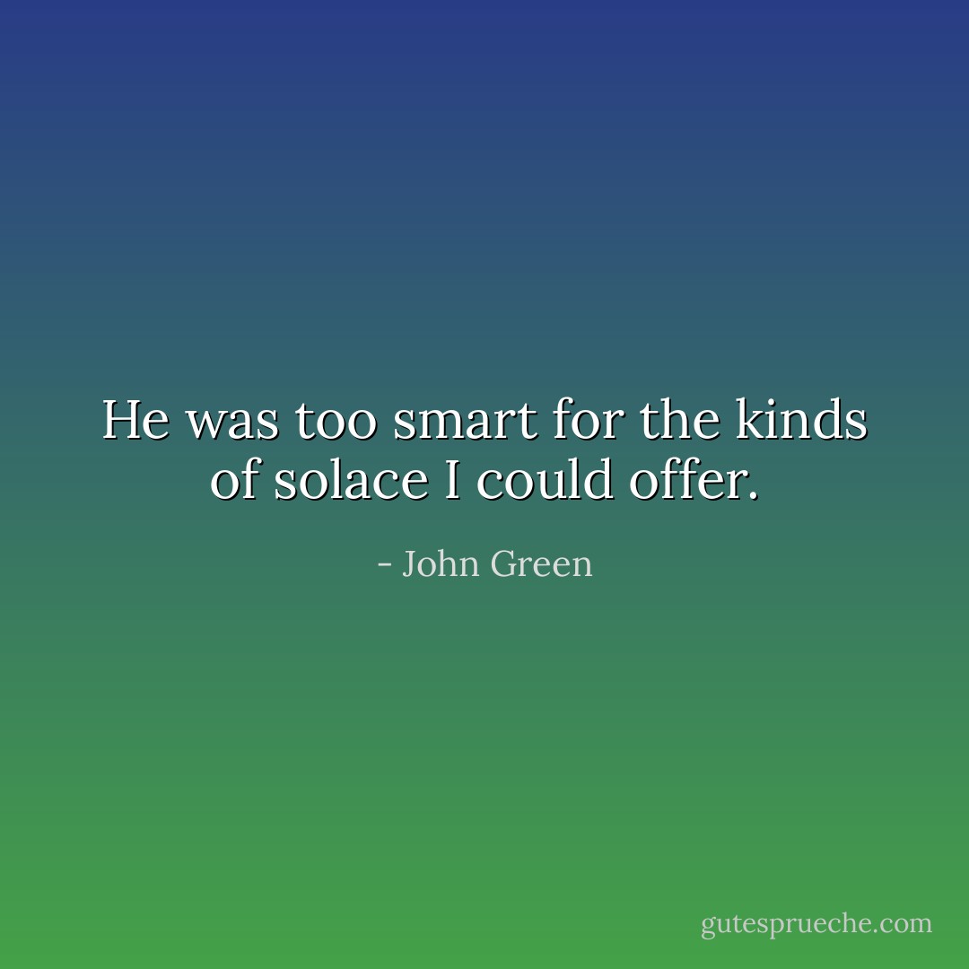 He was too smart for the kinds of solace I could offer. - John Green