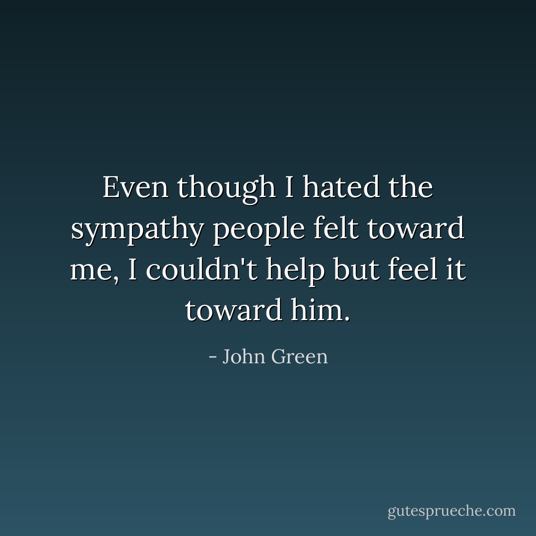 Even though I hated the sympathy people felt toward me, I couldn't help but feel it toward him. - John Green