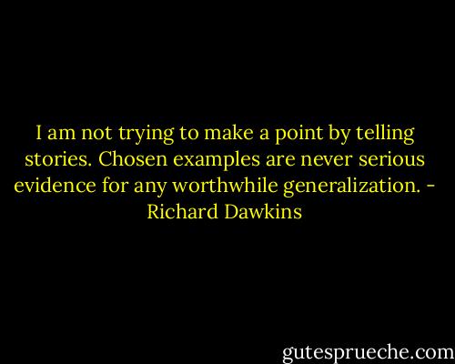 I am not trying to make a point by telling stories. Chosen examples are never serious evidence for any worthwhile generalization. - Richard Dawkins