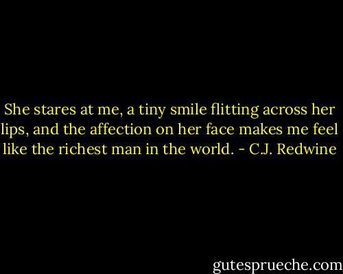 She stares at me, a tiny smile flitting across her lips, and the affection on her face makes me feel like the richest man in the world. - C.J. Redwine