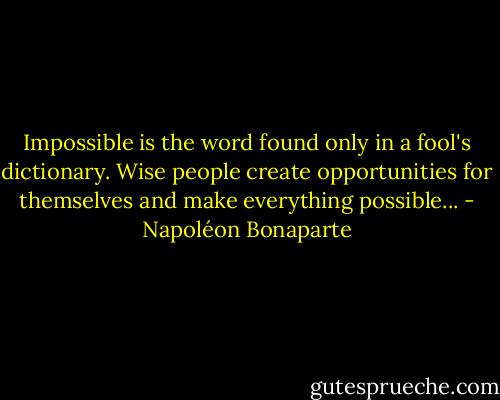 Impossible is the word found only in a fool's dictionary. Wise people create opportunities for themselves and make everything possible... - Napoléon Bonaparte