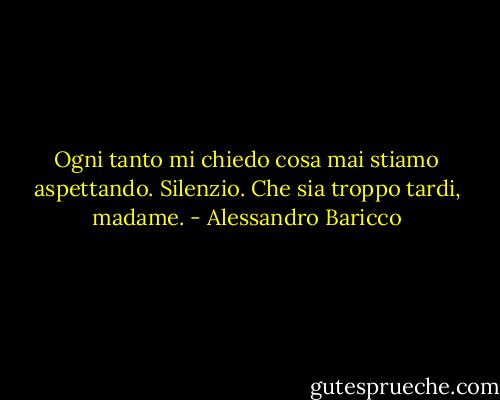 Ogni tanto mi chiedo cosa mai stiamo aspettando.<br />Silenzio.<br />Che sia troppo tardi, madame. - Alessandro Baricco