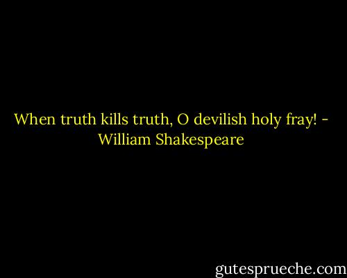 When truth kills truth, O devilish holy fray! - William Shakespeare