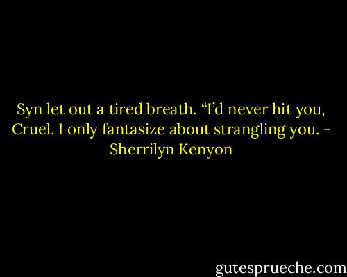 Syn let out a tired breath. “I’d never hit you, Cruel. I only fantasize about strangling you. - Sherrilyn Kenyon