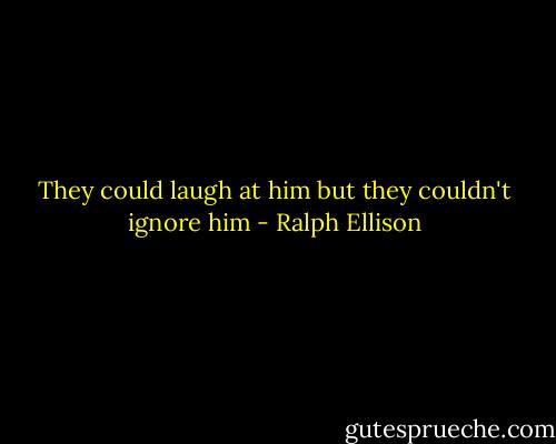 They could laugh at him but they couldn't ignore him - Ralph Ellison