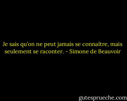 Je sais qu'on ne peut jamais se connaître, mais seulement se raconter. - Simone de Beauvoir