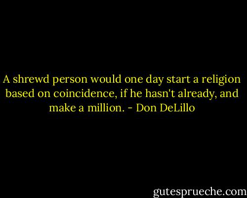 A shrewd person would one day start a religion based on coincidence, if he hasn't already, and make a million. - Don DeLillo