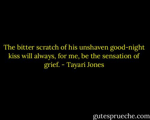 The bitter scratch of his unshaven good-night kiss will always, for me, be the sensation of grief. - Tayari Jones